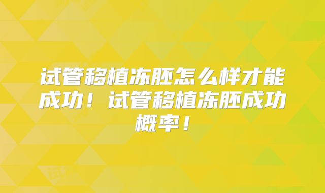 试管移植冻胚怎么样才能成功！试管移植冻胚成功概率！