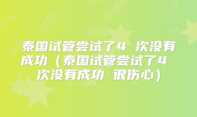 泰国试管尝试了4 次没有成功(泰国试管尝试了4 次没有成功 很伤心)