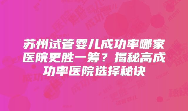 苏州试管婴儿成功率哪家医院更胜一筹？揭秘高成功率医院选择秘诀