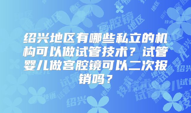 绍兴地区有哪些私立的机构可以做试管技术？试管婴儿做宫腔镜可以二次报销吗？