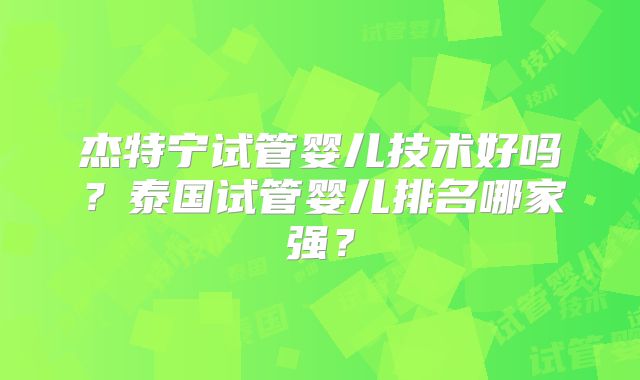 杰特宁试管婴儿技术好吗？泰国试管婴儿排名哪家强？