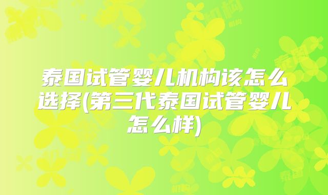 泰国试管婴儿机构该怎么选择(第三代泰国试管婴儿怎么样)
