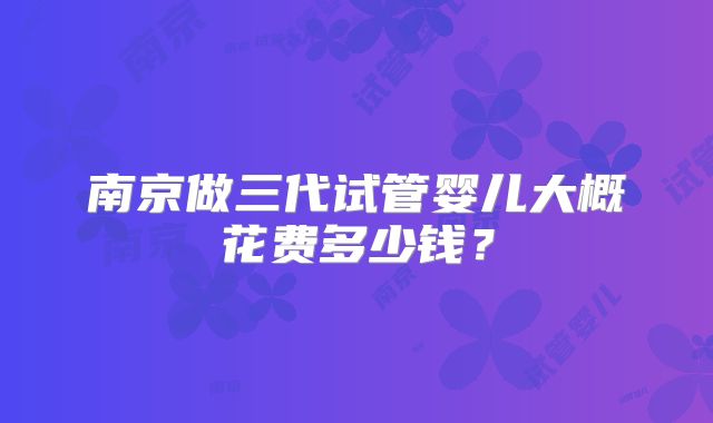 南京做三代试管婴儿大概花费多少钱？