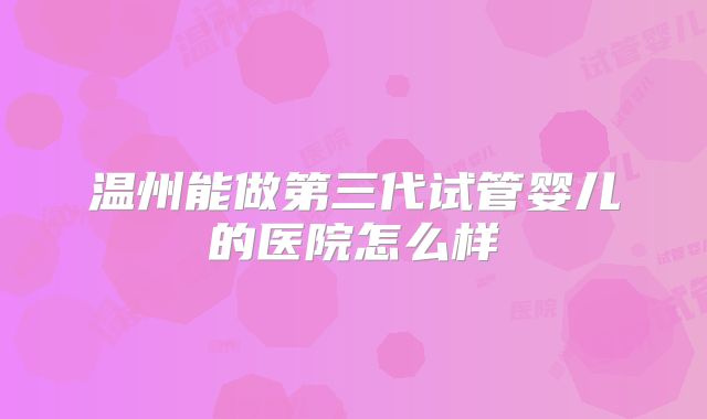 温州能做第三代试管婴儿的医院怎么样