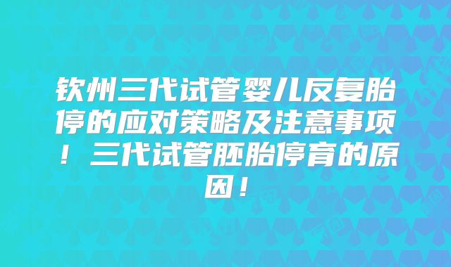 钦州三代试管婴儿反复胎停的应对策略及注意事项！三代试管胚胎停育的原因！