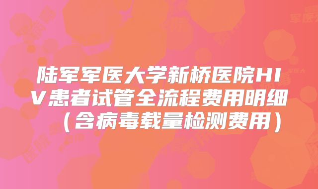 陆军军医大学新桥医院HIV患者试管全流程费用明细(含病毒载量检测费用)