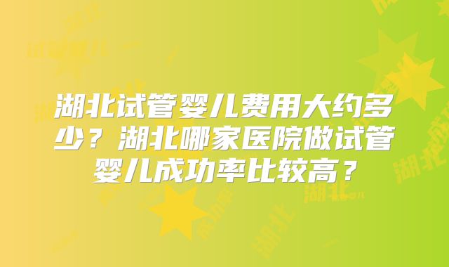 湖北试管婴儿费用大约多少？湖北哪家医院做试管婴儿成功率比较高？