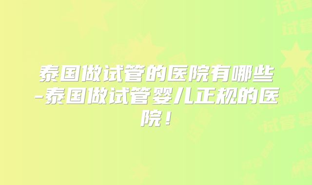 泰国做试管的医院有哪些-泰国做试管婴儿正规的医院！
