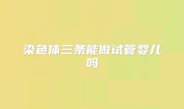 染色体三条能做试管婴儿吗
