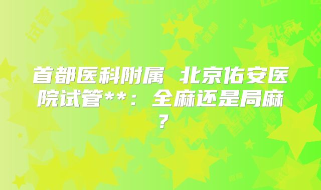 首都医科附属 北京佑安医院试管**:全麻还是局麻?