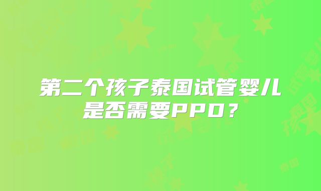 第二个孩子泰国试管婴儿是否需要PPD？