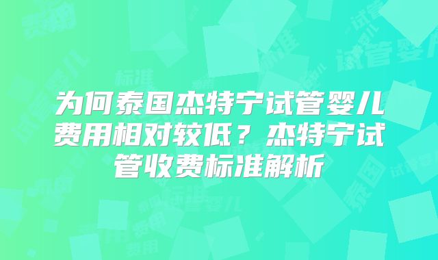 为何泰国杰特宁试管婴儿费用相对较低？杰特宁试管收费标准解析