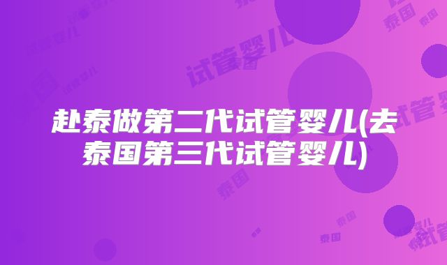 赴泰做第二代试管婴儿(去泰国第三代试管婴儿)