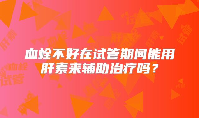 血栓不好在试管期间能用肝素来辅助治疗吗？
