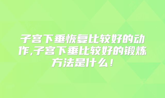 子宫下垂恢复比较好的动作,子宫下垂比较好的锻炼方法是什么！