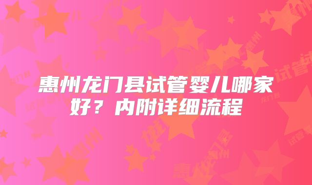 惠州龙门县试管婴儿哪家好？内附详细流程