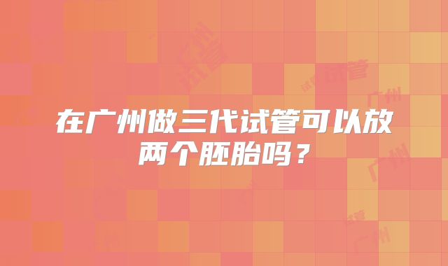 在广州做三代试管可以放两个胚胎吗？