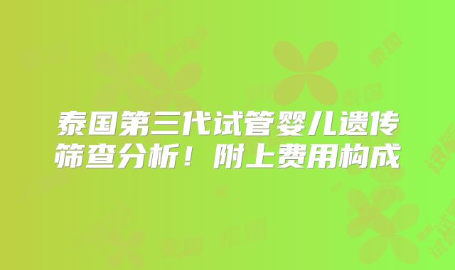 泰国第三代试管婴儿遗传筛查分析！附上费用构成