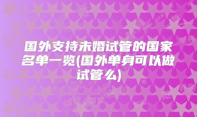 国外支持未婚试管的国家名单一览(国外单身可以做试管么)