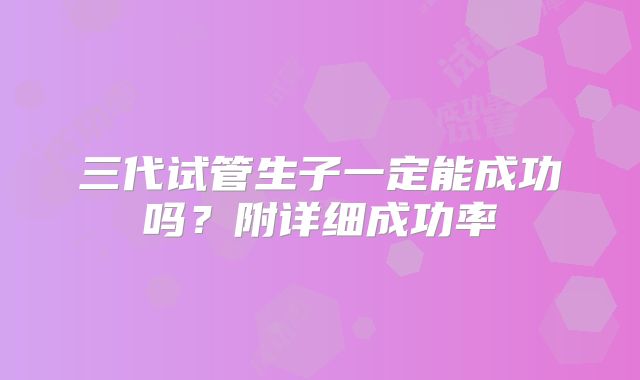 三代试管生子一定能成功吗？附详细成功率