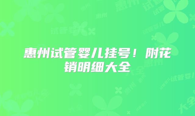 惠州试管婴儿挂号！附花销明细大全