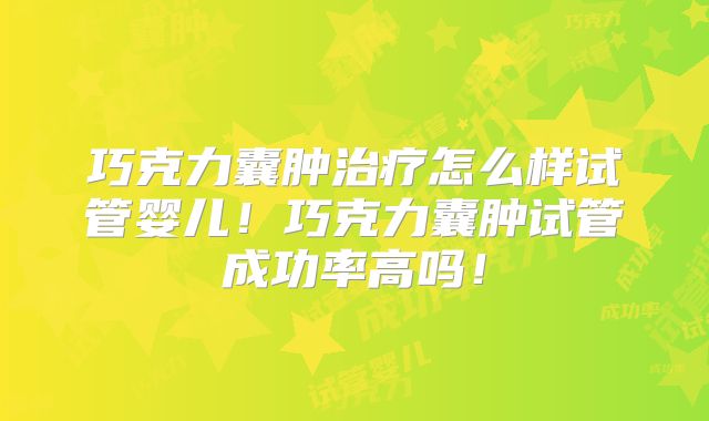 巧克力囊肿治疗怎么样试管婴儿！巧克力囊肿试管成功率高吗！