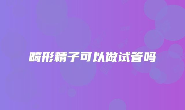畸形精子可以做试管吗