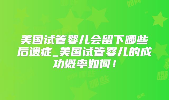 美国试管婴儿会留下哪些后遗症_美国试管婴儿的成功概率如何！