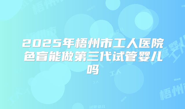 2025年梧州市工人医院色盲能做第三代试管婴儿吗