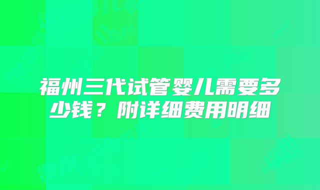 福州三代试管婴儿需要多少钱?附详细费用明细