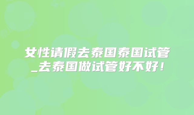 女性请假去泰国泰国试管_去泰国做试管好不好！