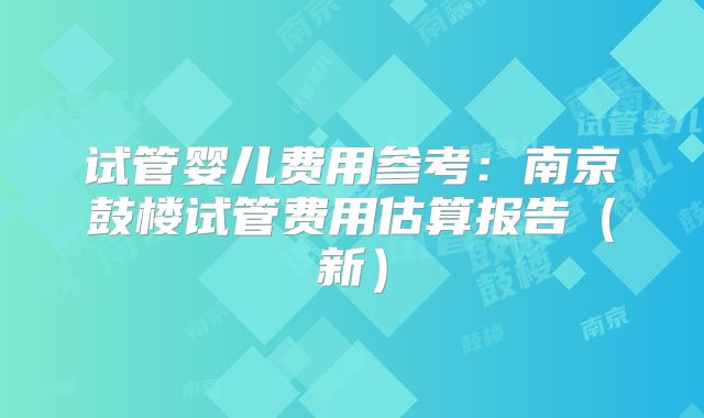 试管婴儿费用参考：南京鼓楼试管费用估算报告（新）