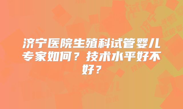 济宁医院生殖科试管婴儿专家如何?技术水平好不好?