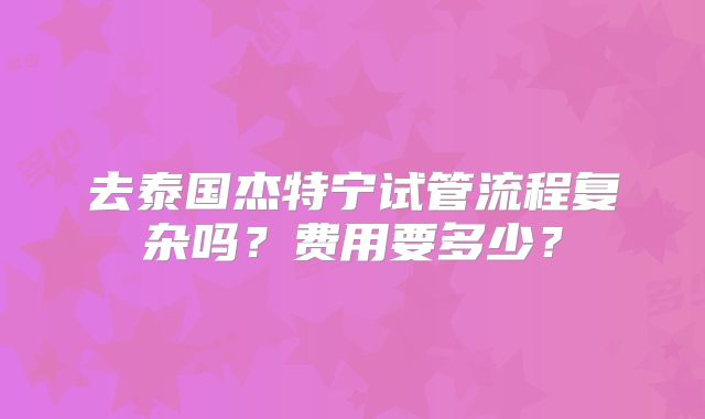 去泰国杰特宁试管流程复杂吗？费用要多少？