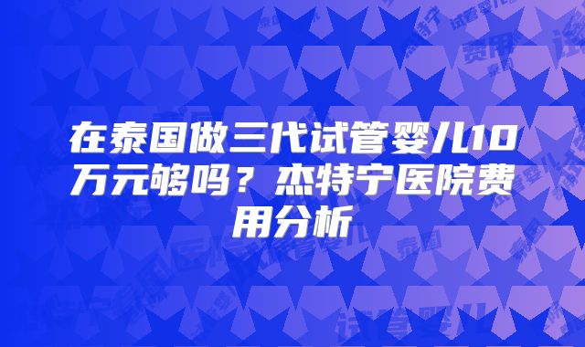 在泰国做三代试管婴儿10万元够吗？杰特宁医院费用分析