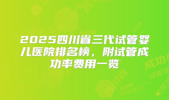 2025四川省三代试管婴儿医院排名榜，附试管成功率费用一览