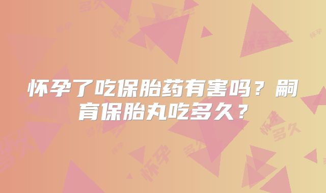 怀孕了吃保胎药有害吗？嗣育保胎丸吃多久？