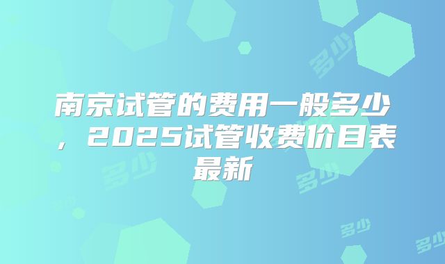 南京试管的费用一般多少，2025试管收费价目表最新