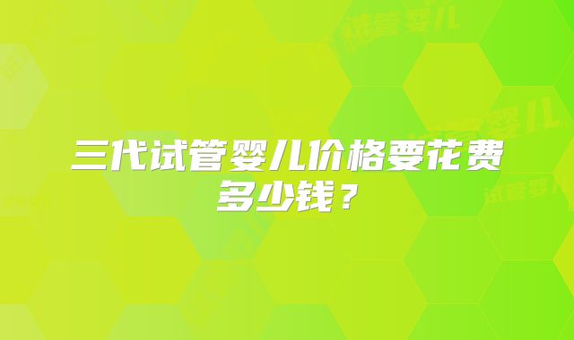 三代试管婴儿价格要花费多少钱？