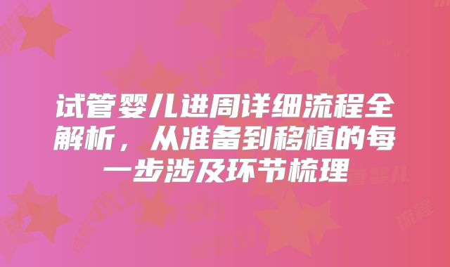 试管婴儿进周详细流程全解析，从准备到移植的每一步涉及环节梳理