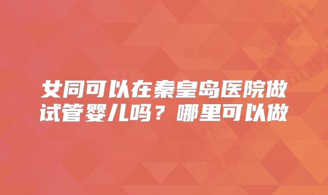 女同可以在秦皇岛医院做试管婴儿吗？哪里可以做