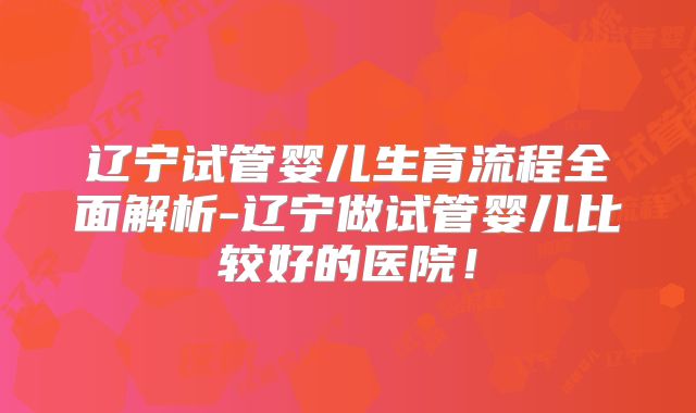 辽宁试管婴儿生育流程全面解析-辽宁做试管婴儿比较好的医院!