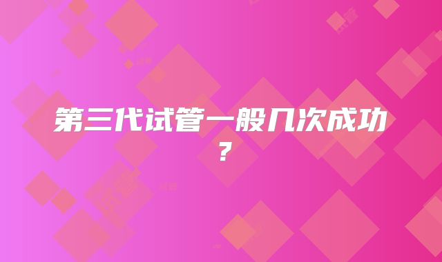 第三代试管一般几次成功?