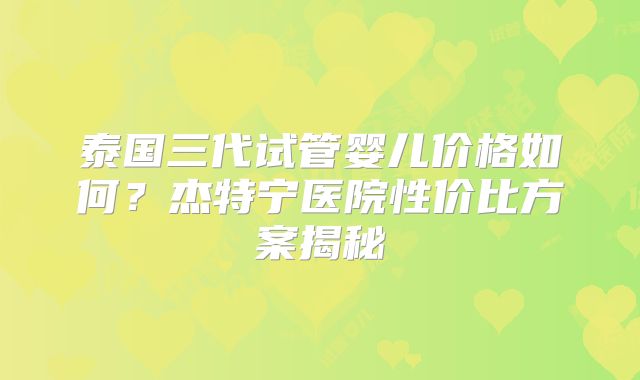 泰国三代试管婴儿价格如何？杰特宁医院性价比方案揭秘