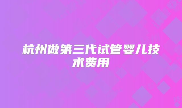 杭州做第三代试管婴儿技术费用
