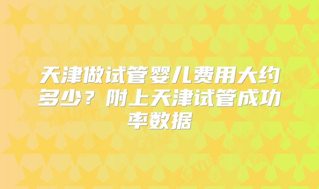 天津做试管婴儿费用大约多少?附上天津试管成功率数据