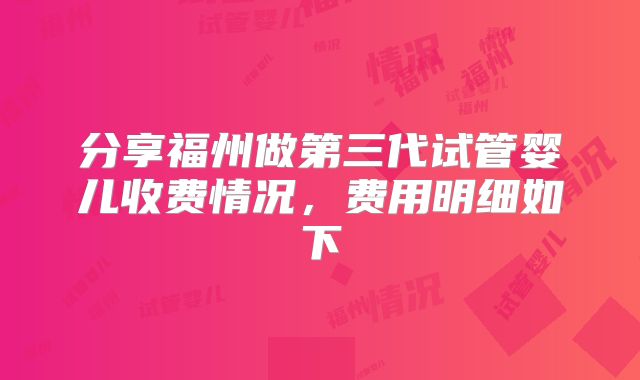 分享福州做第三代试管婴儿收费情况，费用明细如下