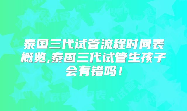 泰国三代试管流程时间表概览,泰国三代试管生孩子会有错吗！