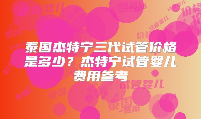 泰国杰特宁三代试管价格是多少？杰特宁试管婴儿费用参考