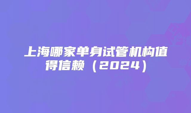 上海哪家单身试管机构值得信赖（2024）